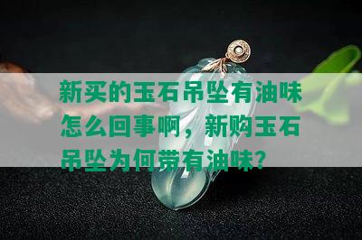 新买的玉石吊坠有油味怎么回事啊，新购玉石吊坠为何带有油味？