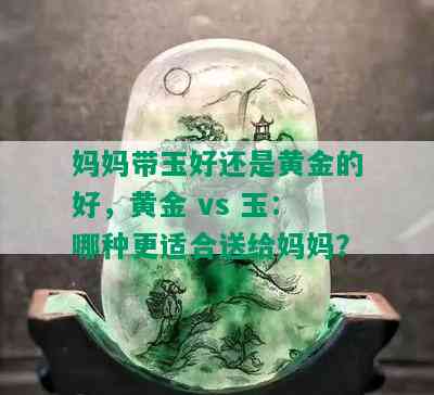 妈妈带玉好还是黄金的好，黄金 vs 玉：哪种更适合送给妈妈？