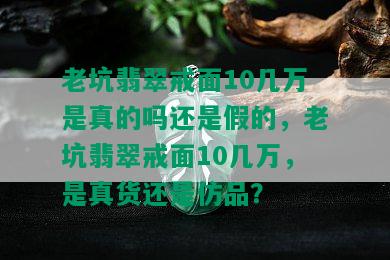 老坑翡翠戒面10几万是真的吗还是假的，老坑翡翠戒面10几万，是真货还是仿品？