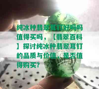 纯冰种翡翠耳钉好吗吗值得买吗，【翡翠百科】探讨纯冰种翡翠耳钉的品质与价值，是否值得购买？