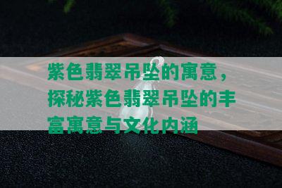 紫色翡翠吊坠的寓意，探秘紫色翡翠吊坠的丰富寓意与文化内涵