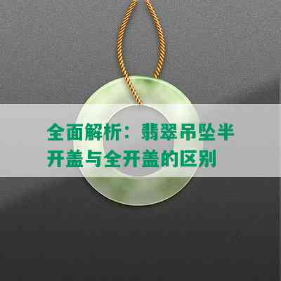 全面解析：翡翠吊坠半开盖与全开盖的区别