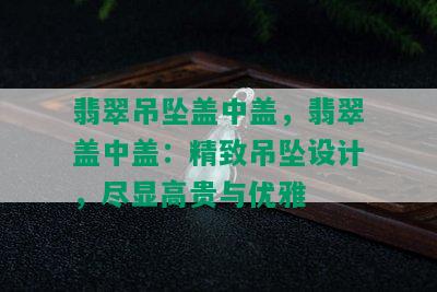 翡翠吊坠盖中盖，翡翠盖中盖：精致吊坠设计，尽显高贵与优雅