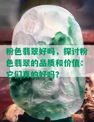 粉色翡翠好吗，探讨粉色翡翠的品质和价值：它们真的好吗？