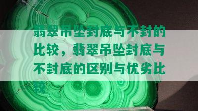 翡翠吊坠封底与不封的比较，翡翠吊坠封底与不封底的区别与优劣比较