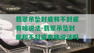 翡翠吊坠封底和不封底有啥说法-翡翠吊坠封底和不封底有啥说法吗