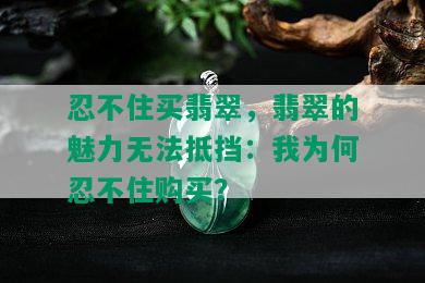 忍不住买翡翠，翡翠的魅力无法抵挡：我为何忍不住购买？