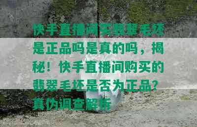 快手直播间买翡翠毛坯是正品吗是真的吗，揭秘！快手直播间购买的翡翠毛坯是否为正品？真伪调查解析