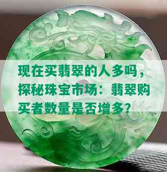 现在买翡翠的人多吗，探秘珠宝市场：翡翠购买者数量是否增多？