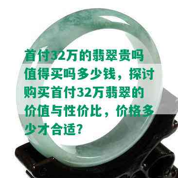 首付32万的翡翠贵吗值得买吗多少钱，探讨购买首付32万翡翠的价值与性价比，价格多少才合适？