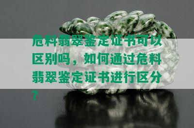 危料翡翠鉴定证书可以区别吗，如何通过危料翡翠鉴定证书进行区分？