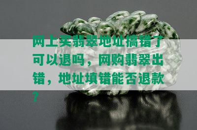 网上买翡翠地址搞错了可以退吗，网购翡翠出错，地址填错能否退款？