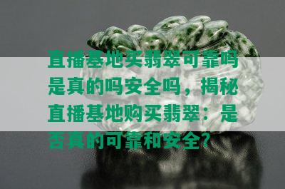 直播基地买翡翠可靠吗是真的吗安全吗，揭秘直播基地购买翡翠：是否真的可靠和安全？