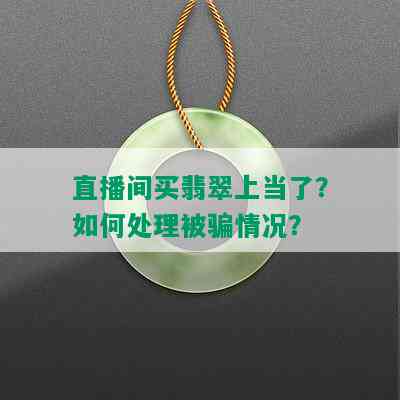 直播间买翡翠上当了？如何处理被骗情况？