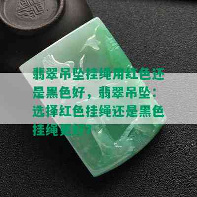 翡翠吊坠挂绳用红色还是黑色好，翡翠吊坠：选择红色挂绳还是黑色挂绳更好？