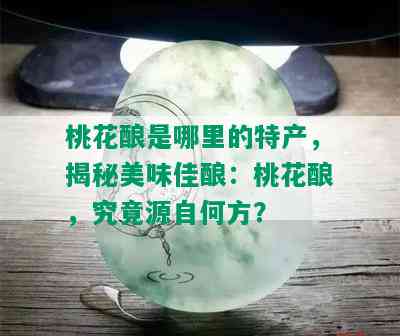 桃花酿是哪里的特产，揭秘美味佳酿：桃花酿，究竟源自何方？