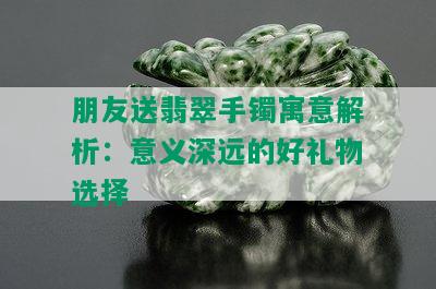 朋友送翡翠手镯寓意解析：意义深远的好礼物选择