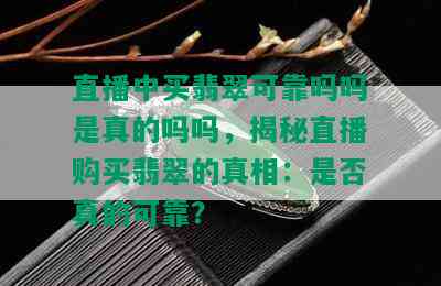 直播中买翡翠可靠吗吗是真的吗吗，揭秘直播购买翡翠的真相：是否真的可靠？