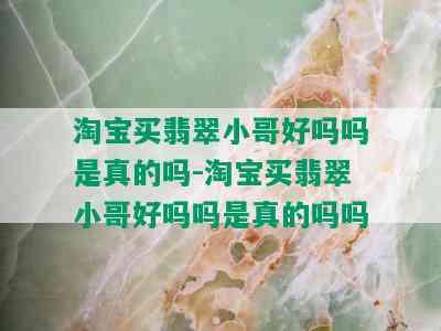 淘宝买翡翠小哥好吗吗是真的吗-淘宝买翡翠小哥好吗吗是真的吗吗