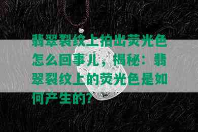 翡翠裂纹上拍出荧光色怎么回事儿，揭秘：翡翠裂纹上的荧光色是如何产生的？