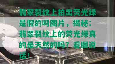 翡翠裂纹上拍出荧光绿是假的吗图片，揭秘：翡翠裂纹上的荧光绿真的是天然的吗？看图说话！