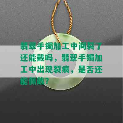 翡翠手镯加工中间裂了还能戴吗，翡翠手镯加工中出现裂痕，是否还能佩戴？