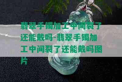 翡翠手镯加工中间裂了还能戴吗-翡翠手镯加工中间裂了还能戴吗图片