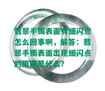 翡翠手镯表面有细闪点怎么回事啊，解答：翡翠手镯表面出现细闪点的原因是什么？