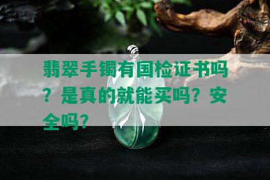 翡翠手镯有国检证书吗？是真的就能买吗？安全吗？