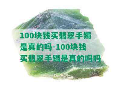 100块钱买翡翠手镯是真的吗-100块钱买翡翠手镯是真的吗吗