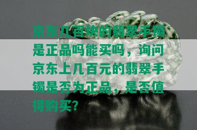 京东几百块的翡翠手镯是正品吗能买吗，询问京东上几百元的翡翠手镯是否为正品，是否值得购买？