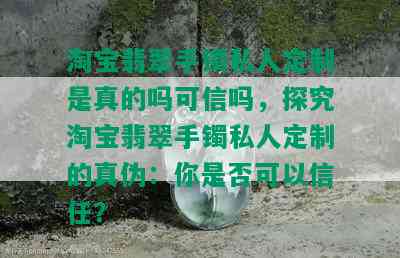 淘宝翡翠手镯私人定制是真的吗可信吗，探究淘宝翡翠手镯私人定制的真伪：你是否可以信任？