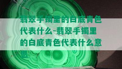 翡翠手镯里的白底青色代表什么-翡翠手镯里的白底青色代表什么意思