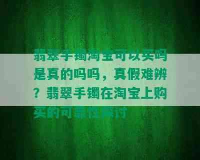 翡翠手镯淘宝可以买吗是真的吗吗，真假难辨？翡翠手镯在淘宝上购买的可靠性探讨