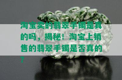 淘宝卖的翡翠手镯是真的吗，揭秘！淘宝上销售的翡翠手镯是否真的？