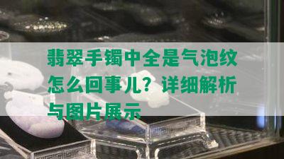 翡翠手镯中全是气泡纹怎么回事儿？详细解析与图片展示