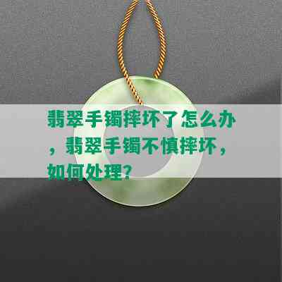 翡翠手镯摔坏了怎么办，翡翠手镯不慎摔坏，如何处理？