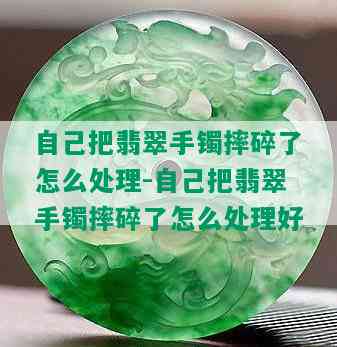 自己把翡翠手镯摔碎了怎么处理-自己把翡翠手镯摔碎了怎么处理好