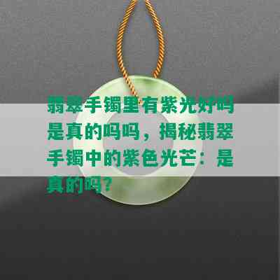 翡翠手镯里有紫光好吗是真的吗吗，揭秘翡翠手镯中的紫色光芒：是真的吗？