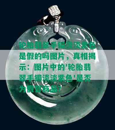 轮胎翡翠手镯淡淡紫色是假的吗图片，真相揭示：图片中的'轮胎翡翠手镯淡淡紫色'是否为假冒商品？