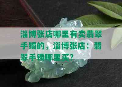 淄博张店哪里有卖翡翠手镯的，淄博张店：翡翠手镯哪里买？