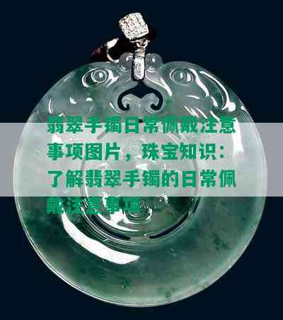 翡翠手镯日常佩戴注意事项图片，珠宝知识：了解翡翠手镯的日常佩戴注意事项