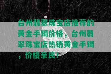 台州翡翠珠宝店推荐的黄金手镯价格，台州翡翠珠宝店热销黄金手镯，价格亲民！