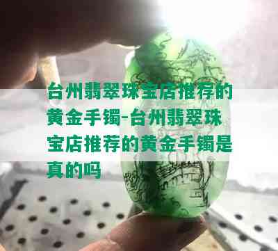 台州翡翠珠宝店推荐的黄金手镯-台州翡翠珠宝店推荐的黄金手镯是真的吗