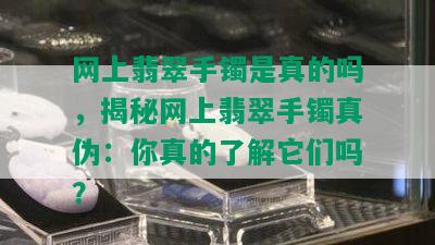 网上翡翠手镯是真的吗，揭秘网上翡翠手镯真伪：你真的了解它们吗？