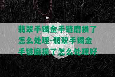 翡翠手镯金手链磨损了怎么处理-翡翠手镯金手链磨损了怎么处理好