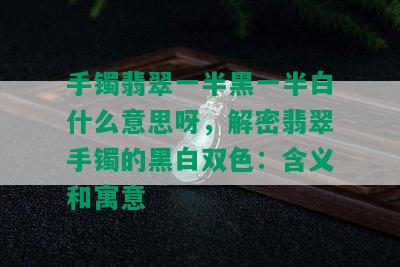 手镯翡翠一半黑一半白什么意思呀，解密翡翠手镯的黑白双色：含义和寓意