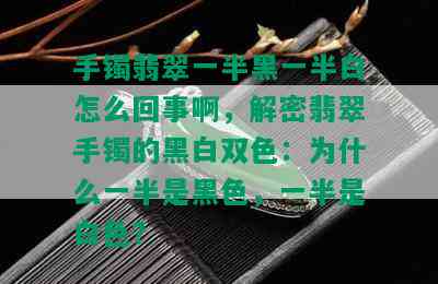 手镯翡翠一半黑一半白怎么回事啊，解密翡翠手镯的黑白双色：为什么一半是黑色，一半是白色？