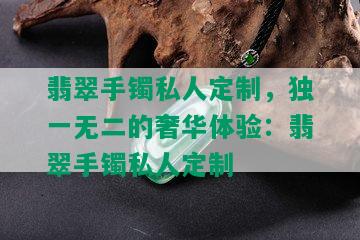 翡翠手镯私人定制，独一无二的奢华体验：翡翠手镯私人定制