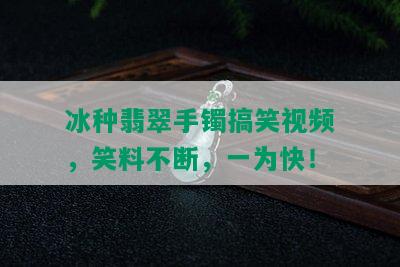 冰种翡翠手镯搞笑视频，笑料不断，一为快！